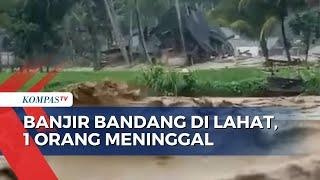 6 Kecamatan di Kabupaten Lahat Diterjang Banjir Bandang 1 Warga Meninggal Dunia