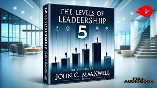 Unlocking Leadership Excellence The 5 Levels of Leadership by John C. Maxwell Full Audiobook