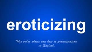 the correct pronunciation of eroticizing in English.