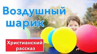  Воздушный шарик - ИНТЕРЕСНЫЙ ХРИСТИАНСКИЙ РАССКАЗ  Христианские рассказы