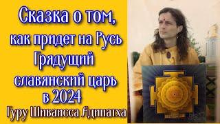 Сказка о том как придет на Русь грядущий славянский царь в 2024. Гуру Шиваисса Адинатха