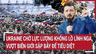 Điểm nóng chiến sự Ukraine chờ lực lượng khổng lồ lính Nga vượt biên giới sập bẫy để tiêu diệt