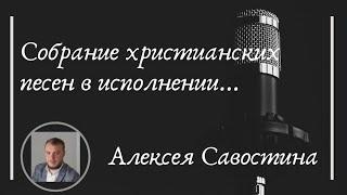 Собрание христианских песен в исполнении Алексея Савостина