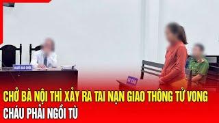 Điểm nóng sáng 79 Chở bà nội gây tai nạn giao thông tử vong cháu gái phải ngồi tù