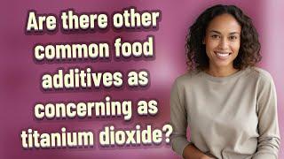 Are there other common food additives as concerning as titanium dioxide?