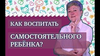 Как воспитать самостоятельного ребенка?