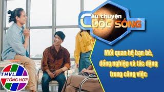 Mối quan hệ bạn bè đồng nghiệp và tác động trong công việc  CÂU CHUYỆN CUỘC SỐNG