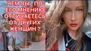 ЧЕМ ВЫ ПО ЕГО МНЕНИЮ ОТЛИЧАЕТЕСЬ ОТ ДРУГИХ ЖЕНЩИН ?