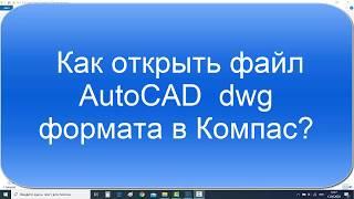Как открыть файл AutoCAD в Компас урок от 2d-3d.ru