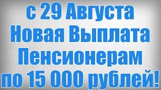 с 29 Августа Новая Выплата Пенсионерам по 15 000 рублей