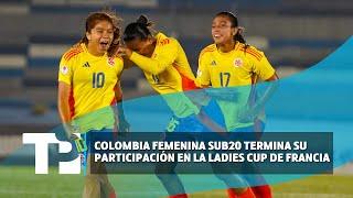 Colombia femenina sub20 termina su participación en la Ladies Cup de Francia 03.06.2024 TPNoticias