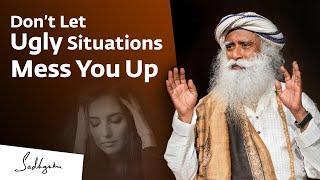 How Not to Let Ugly Situations Mess You Up  Sadhguru