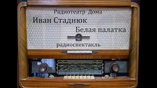 Белая палатка.  Иван Стаднюк.  Радиоспектакль 1985год.