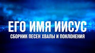 ЕГО ИМЯ ИИСУС  СБОРНИК ПЕСЕН ХВАЛЫ И ПОКЛОНЕНИЯ