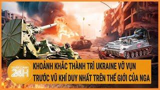 Xung đột Nga - Ukraine Khoảnh khắc thành trì Ukraine vỡ vụn trước vũ khí “độc nhất” của Nga