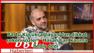 Bartu Küçükçağlayandan dikkat çeken sözler Hasan Can karıma bebiş dedi