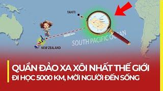 QUẦN ĐẢO XA XÔI NHẤT THẾ GIỚI ĐI HỌC 5000 KM MỜI NGƯỜI ĐẾN SỐNG