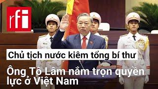 Chủ tịch nước kiêm tổng bí thư  Ông Tô Lâm nắm trọn quyền lực ở Việt Nam