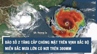 Bão số 2 tăng cấp chóng mặt trên vịnh Bắc bộ miền Bắc mưa cực lớn có nơi trên 300mm l VTs