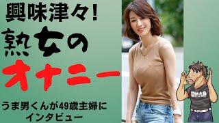 49歳主婦のオナニー事情を根掘り葉掘り聞いてみた！【エロトーク】（うまおくんチャンネル）