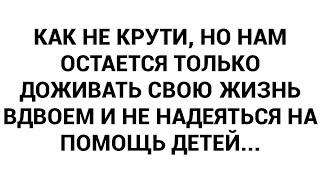 Как не крути но нам остается только доживать свою жизнь вдвоем и не надеяться на помощь детей...