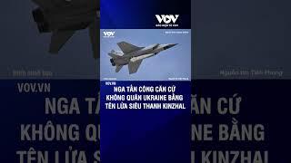 Nga tấn công căn cứ không quân Ukraine bằng tên lửa siêu thanh Kinzhal  Báo Điện tử VOV