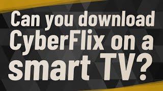 Can you download CyberFlix on a smart TV?