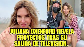 JULIANA OXENFORD HABLA SOBRE SUS PROYECTOS AL QUEDARSE SIN TRABAJO EN TV.