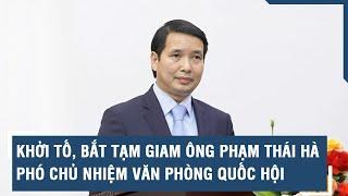 Khởi tố bắt tạm giam ông Phạm Thái Hà Phó Chủ nhiệm Văn phòng Quốc hội l VTs