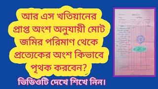 আর এস খতিয়ানের প্রাপ্ত অংশ অনুযায়ী মোট জমির পরিমাণ থেকে প্রত্যেকের অংশ কিভাবে পৃথক করবেন?138