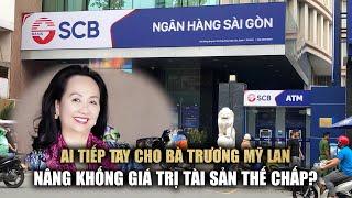 Ai tiếp tay cho bà Trương Mỹ Lan nâng khống giá trị tài sản thế chấp?