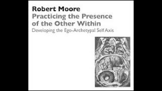 Dr. Robert Moore  Practicing the Presence of the Other Within Ego-Archetypal Self Axis