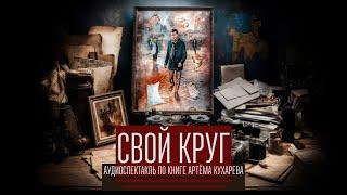 СВОЙ КРУГ  АУДИОСПЕКТАКЛЬ ПО КНИГЕ АРТЕМА КУХАРЕВА 2019