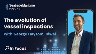 In Focus The evolution of vessel inspections with George Haysom Idwal