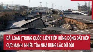 Đài Loan Trung Quốc liên tiếp hứng động đất kép cực mạnh nhiều tòa nhà rung lắc dữ dội