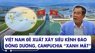 Dự án khủng Việt Nam đề xuất xây siêu kênh đào Đông Dương Campuchia đứng ngồi không yên