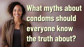 What myths about condoms should everyone know the truth about?