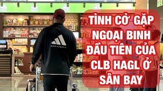 Tình cờ gặp ngoại binh của HAGL ở sân bay trước khi lên Pleiku hội quân cùng HLV Vũ Tiến Thành