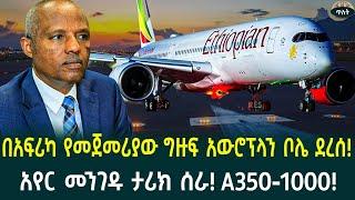 የአየር መንገዱ ሃላፊ አስገራሚ ደሞዝ አየር መንገዱ ታሪክ ሰራ A350-1000በአፍሪካ የመጀመሪያው ግዙፍ አውሮፕላን ቦሌ ደረሰ