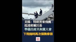 【特朗普乘飛機抵達密爾沃基準備出席共和黨大會 下飛機時再次揮舞拳頭】