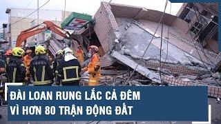 Đài Loan rung lắc cả đêm vì hơn 80 trận động đất  VTs