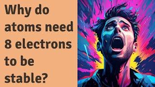 Why do atoms need 8 electrons to be stable?