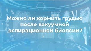 Можно ли кормить грудью после вакуумной аспирационной биопсии ВАБ ?