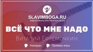 ВСЁ ЧТО МНЕ НАДО - ВИТАЛИЙ ЕФРЕМОЧКИН  РАЗБОР НА ГИТАРЕ АККОРДЫ