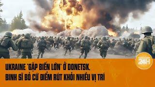 Xung đột Nga-Ukraine Ukraine “gặp biến lớn” ở Donetsk binh sĩ bỏ cứ điểm rút khỏi nhiều vị trí