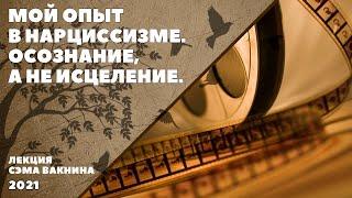 МОЙ ОПЫТ В НАРЦИССИЗМЕ. ОСОЗНАНИЕ А НЕ ИСЦЕЛЕНИЕ. лекция Сэма Вакнина