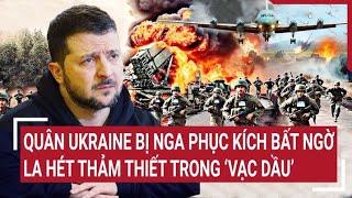 Điểm nóng thế giới Quân Ukraine bị Nga phục kích bất ngờ la hét thảm thiết trong ‘vạc dầu’