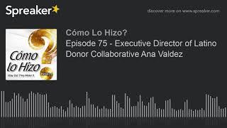 Episode 75 - Executive Director of Latino Donor Collaborative Ana Valdez part 1 of 3