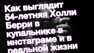 Как выглядит 54-летняя Холли Берри в купальнике в инстаграме и в реальной жизни