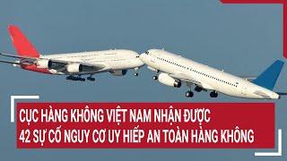 Cục Hàng không Việt Nam nhận được 42 sự cố nguy cơ uy hiếp an toàn hàng không